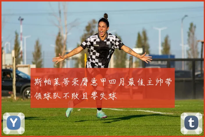 斯帕莱蒂荣膺意甲四月最佳主帅带领球队不败且零失球