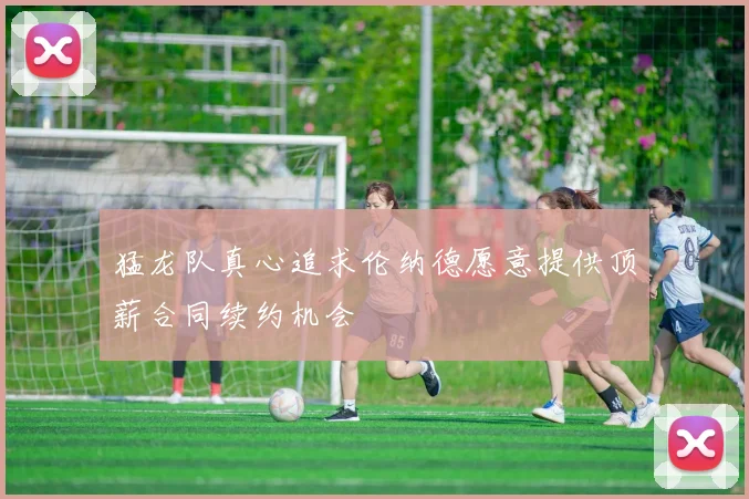 猛龙队真心追求伦纳德愿意提供顶薪合同续约机会