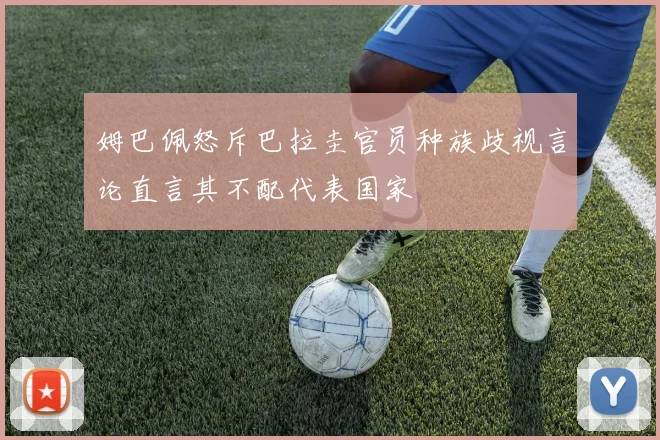 姆巴佩怒斥巴拉圭官员种族歧视言论直言其不配代表国家