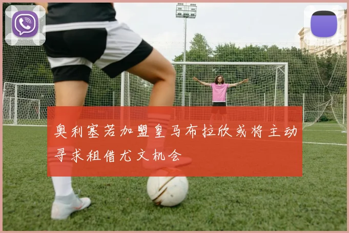奥利塞若加盟皇马布拉欣或将主动寻求租借尤文机会