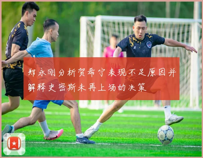 郑永刚分析贺希宁表现不足原因并解释史密斯未再上场的决策