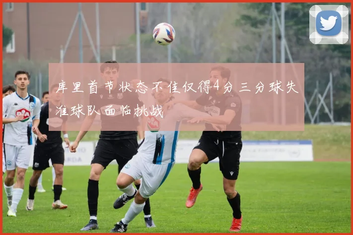 库里首节状态不佳仅得4分三分球失准球队面临挑战