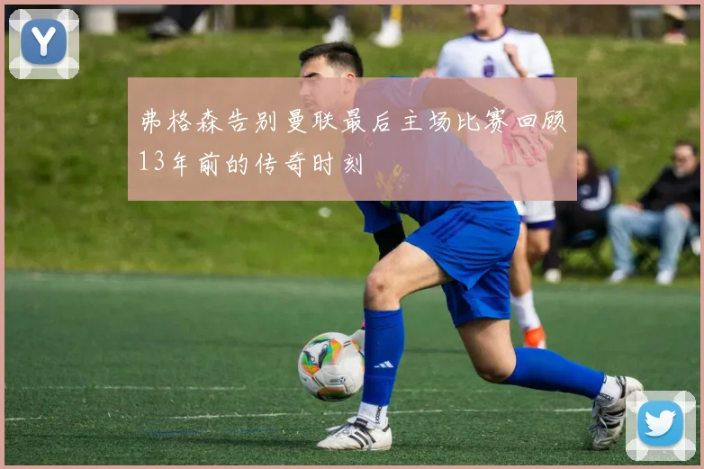 弗格森告别曼联最后主场比赛回顾13年前的传奇时刻