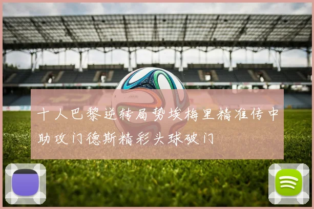 十人巴黎逆转局势埃梅里精准传中助攻门德斯精彩头球破门