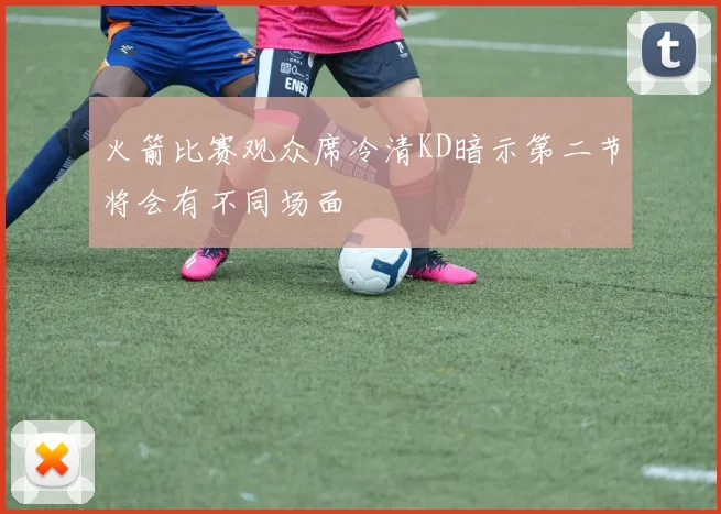 火箭比赛观众席冷清KD暗示第二节将会有不同场面
