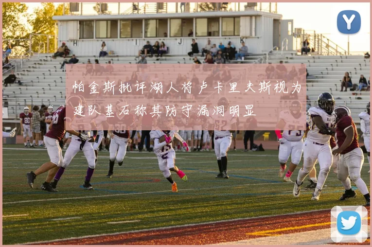 帕金斯批评湖人将卢卡里夫斯视为建队基石称其防守漏洞明显