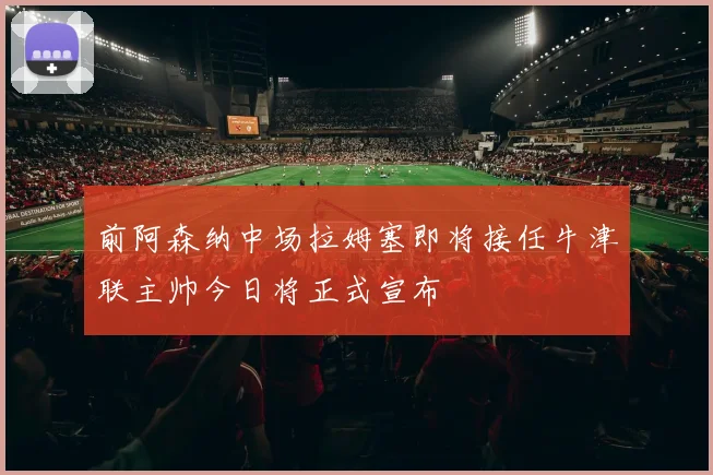 前阿森纳中场拉姆塞即将接任牛津联主帅今日将正式宣布
