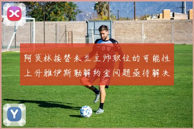 阿莫林接替米兰主帅职位的可能性上升雅伊斯勒解约金问题亟待解决