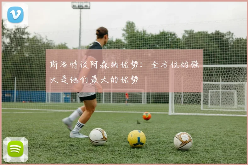 斯洛特谈阿森纳优势：全方位的强大是他们最大的优势