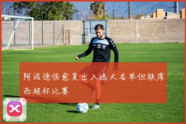 阿诺德伤愈复出入选大名单但缺席西超杯比赛