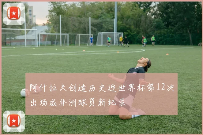 阿什拉夫创造历史迎世界杯第12次出场成非洲球员新纪录