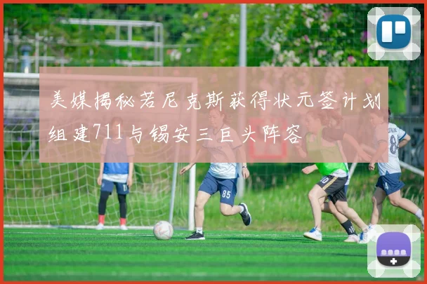 美媒揭秘若尼克斯获得状元签计划组建711与锡安三巨头阵容