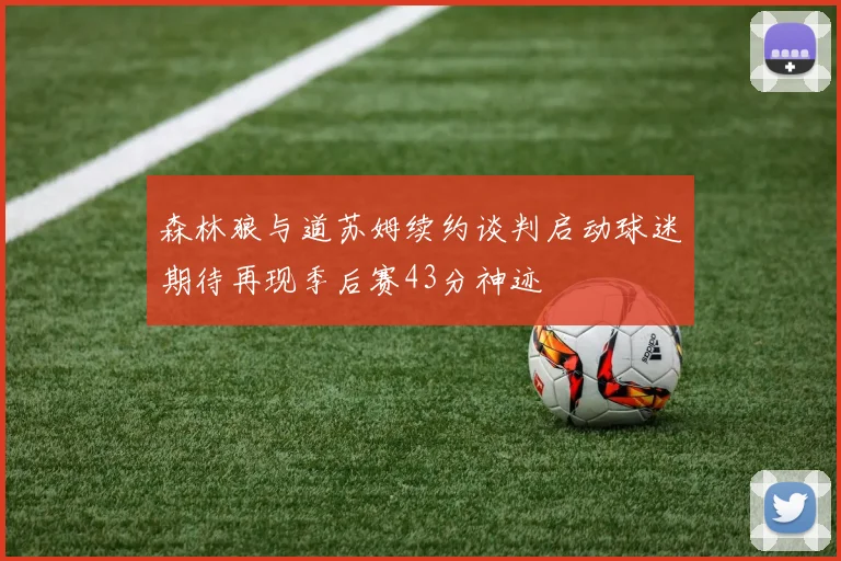 森林狼与道苏姆续约谈判启动球迷期待再现季后赛43分神迹