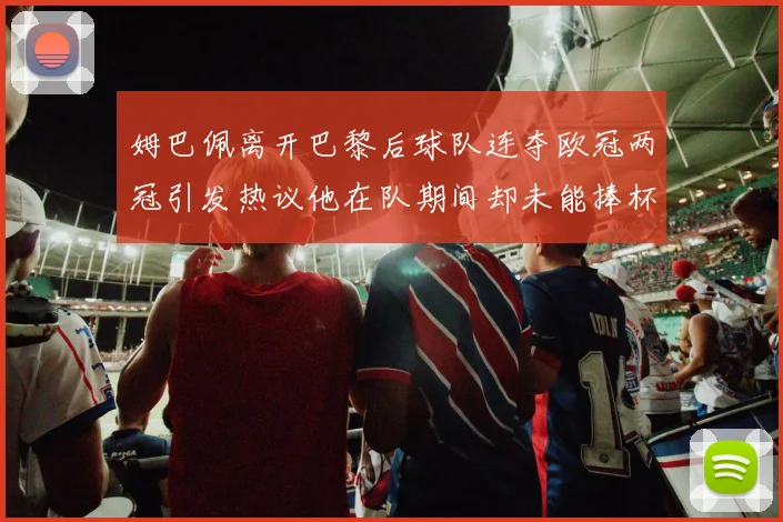 姆巴佩离开巴黎后球队连夺欧冠两冠引发热议他在队期间却未能捧杯