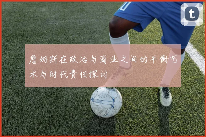 詹姆斯在政治与商业之间的平衡艺术与时代责任探讨