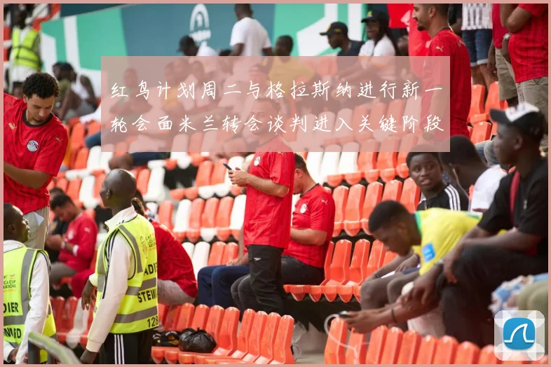 红鸟计划周二与格拉斯纳进行新一轮会面米兰转会谈判进入关键阶段