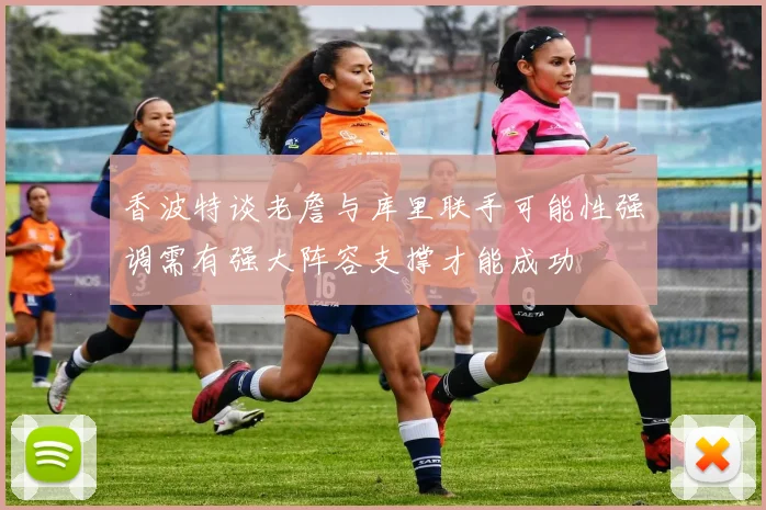 香波特谈老詹与库里联手可能性强调需有强大阵容支撑才能成功