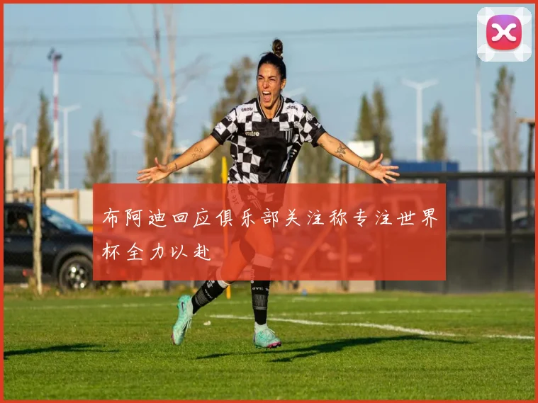 布阿迪回应俱乐部关注称专注世界杯全力以赴