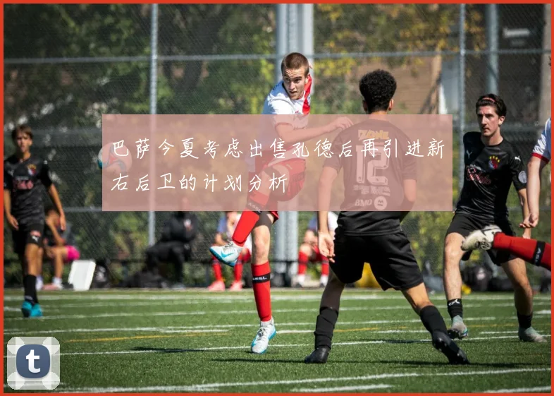 巴萨今夏考虑出售孔德后再引进新右后卫的计划分析