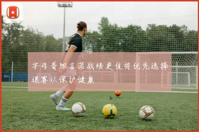 字母哥坦言若战绩更佳将优先选择退赛以保护健康