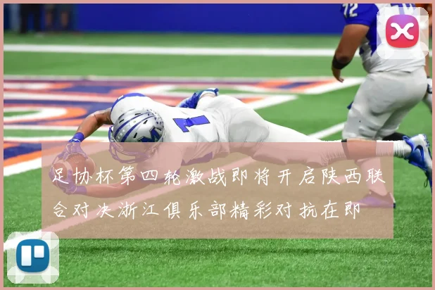 足协杯第四轮激战即将开启陕西联合对决浙江俱乐部精彩对抗在即