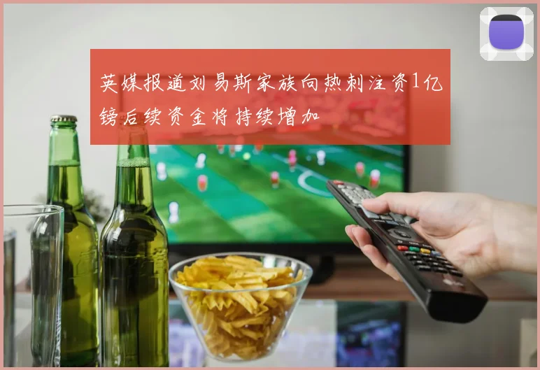 英媒报道刘易斯家族向热刺注资1亿镑后续资金将持续增加