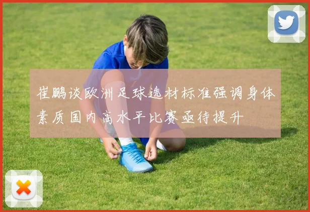 崔鹏谈欧洲足球选材标准强调身体素质国内高水平比赛亟待提升