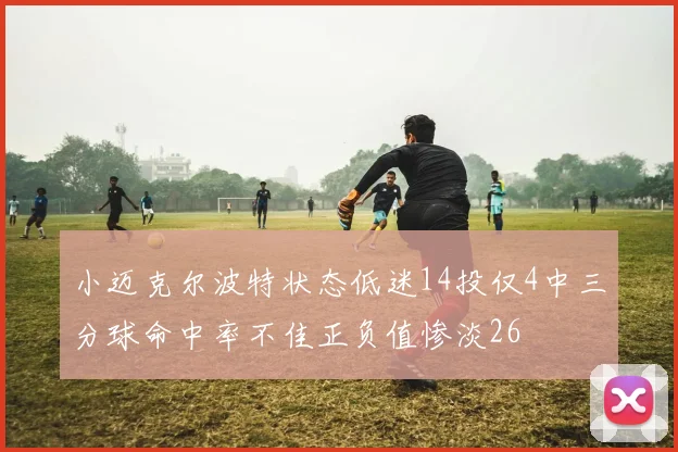 小迈克尔波特状态低迷14投仅4中三分球命中率不佳正负值惨淡26