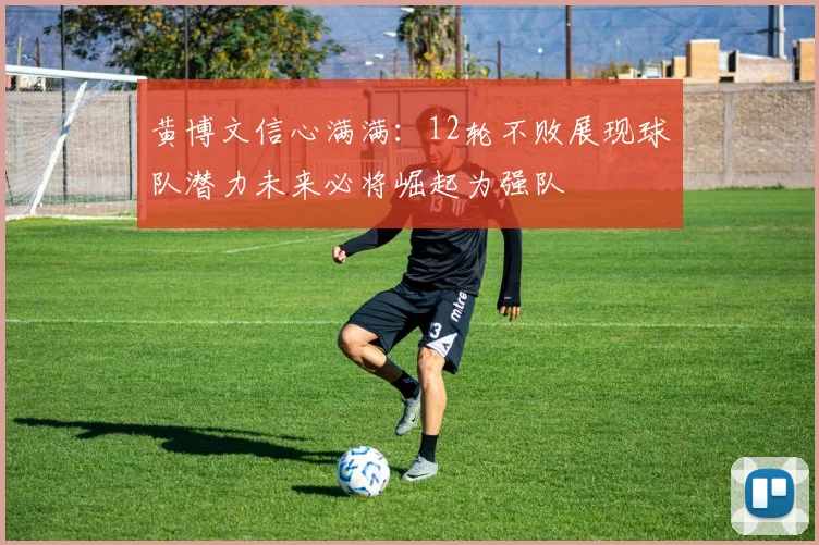 黄博文信心满满：12轮不败展现球队潜力未来必将崛起为强队