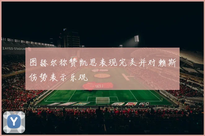 图赫尔称赞凯恩表现完美并对赖斯伤势表示乐观