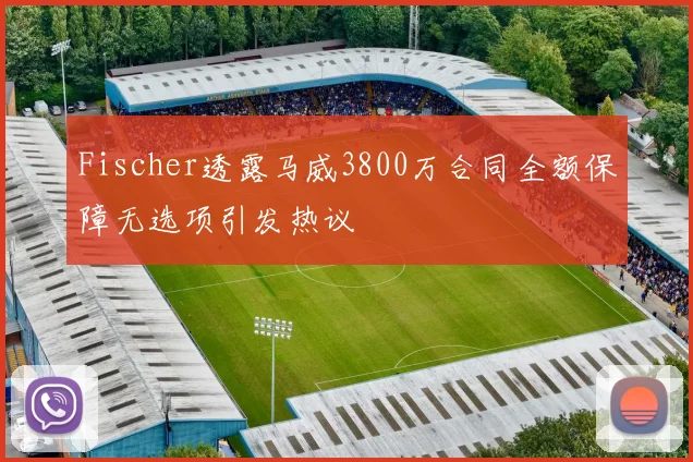 Fischer透露马威3800万合同全额保障无选项引发热议