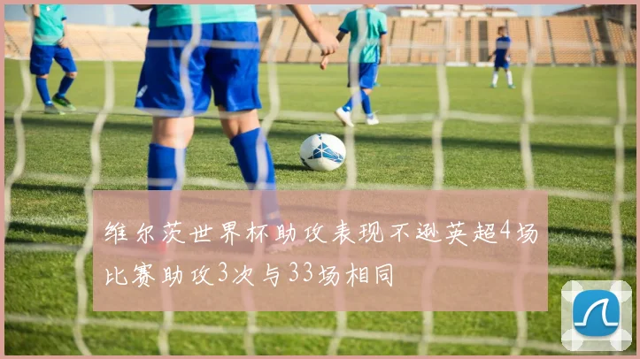 维尔茨世界杯助攻表现不逊英超4场比赛助攻3次与33场相同