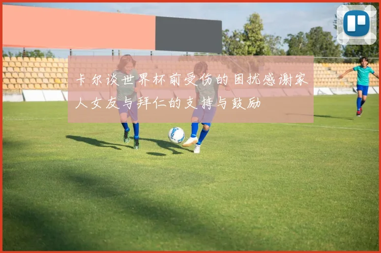 卡尔谈世界杯前受伤的困扰感谢家人女友与拜仁的支持与鼓励