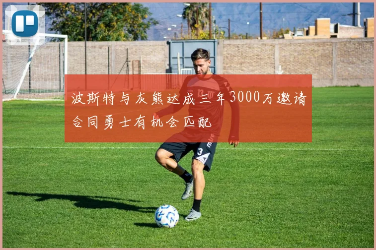 波斯特与灰熊达成三年3000万邀请合同勇士有机会匹配