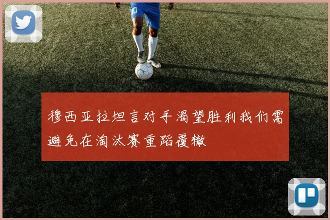 穆西亚拉坦言对手渴望胜利我们需避免在淘汰赛重蹈覆辙