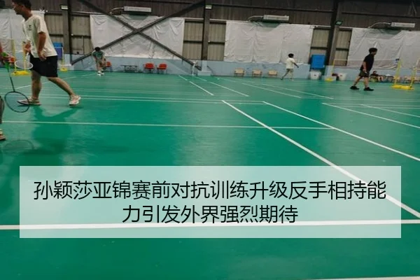 孙颖莎亚锦赛前对抗训练升级反手相持能力引发外界强烈期待 - XingkongSports